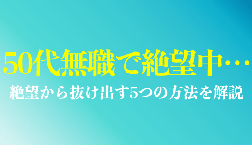 50代無職で絶望中の人へ｜なんとかなる対処法・メンタルを成功事例に基づいて解説