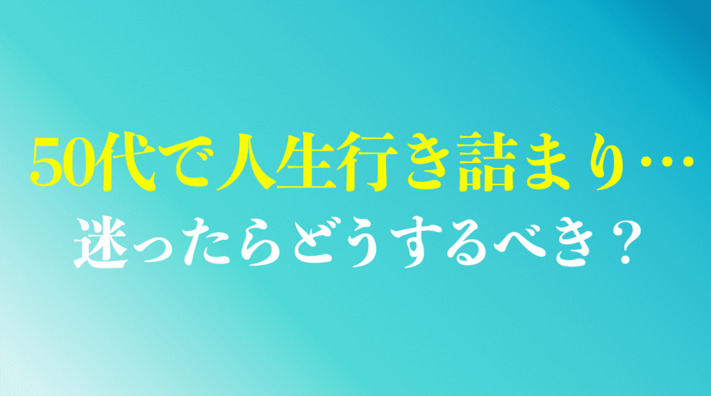 50代で人生行き詰まりを感じた人へ