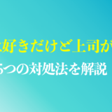 仕事は好きだけど上司が嫌いで辞めたいと感じる理由は？5つの対処法を解説！