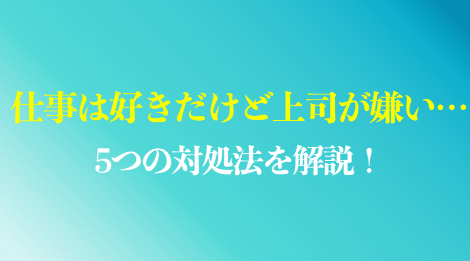 仕事は好きだけど上司が嫌い...5つの対処法を解説