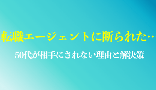 50代は転職エージェントに断られる？おすすめの解決策や原因を解説【現役エージェントが解説】