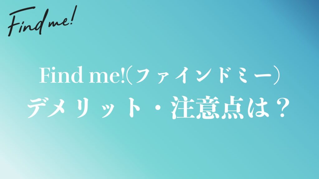 体験談から分かったFind me!(ファインドミー)のデメリット・注意点