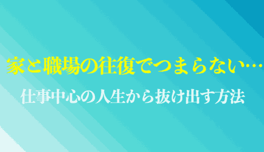 家と職場の往復でつまらない生活を抜け出す方法は？仕事中心の人生から脱却するコツを解説
