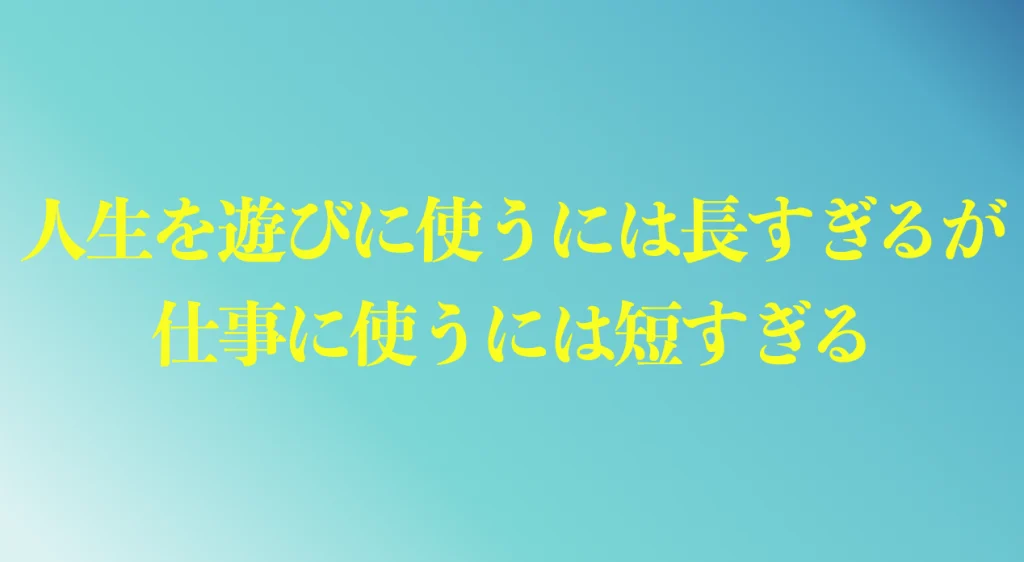 人生を遊びに使うには長すぎるが、仕事に使うには短すぎる