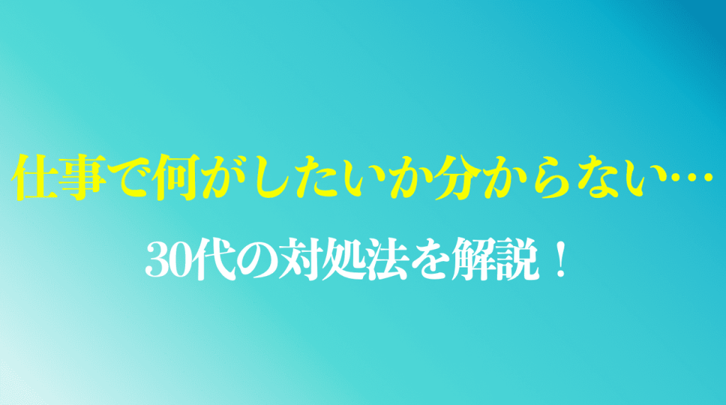 仕事で何がしたいか分からない30代向けの対処法を解説