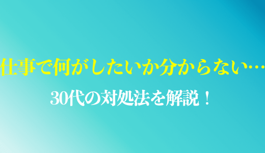 仕事で何がしたいか分からない30代の対処法や原因を解説！