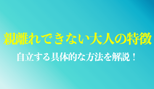 親離れできない大人の特徴・原因は？自立する具体的な方法を手順付きで解説