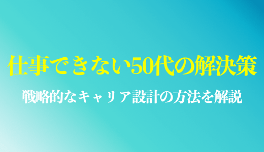 50代で仕事ができない人の解決策を紹介｜戦略的なキャリア設計の方法は？